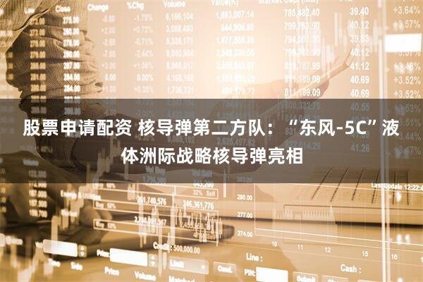 股票申请配资 核导弹第二方队：“东风-5C”液体洲际战略核导弹亮相