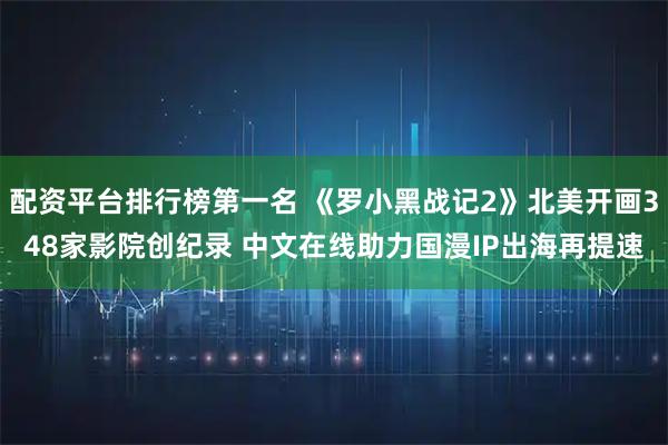 配资平台排行榜第一名 《罗小黑战记2》北美开画348家影院创纪录 中文在线助力国漫IP出海再提速