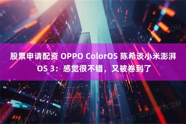 股票申请配资 OPPO ColorOS 陈希谈小米澎湃 OS 3:感觉很不错,又被卷到了