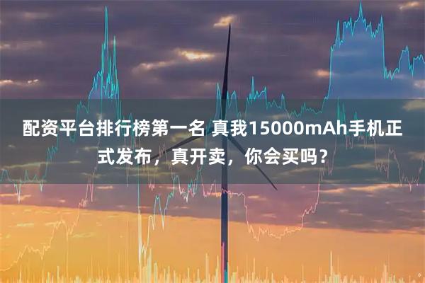 配资平台排行榜第一名 真我15000mAh手机正式发布，真开卖，你会买吗？