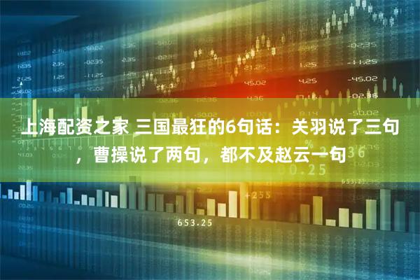 上海配资之家 三国最狂的6句话：关羽说了三句，曹操说了两句，都不及赵云一句