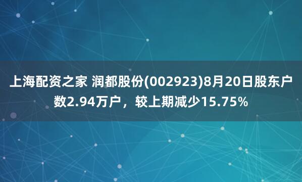 上海配资之家 润都股份(002923)8月20日股东户数2.94万户，较上期减少15.75%