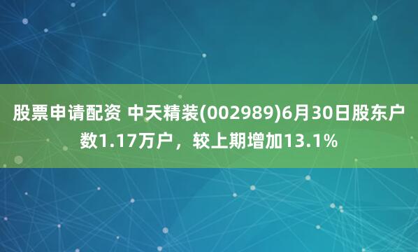股票申请配资 中天精装(002989)6月30日股东户数1.17万户，较上期增加13.1%