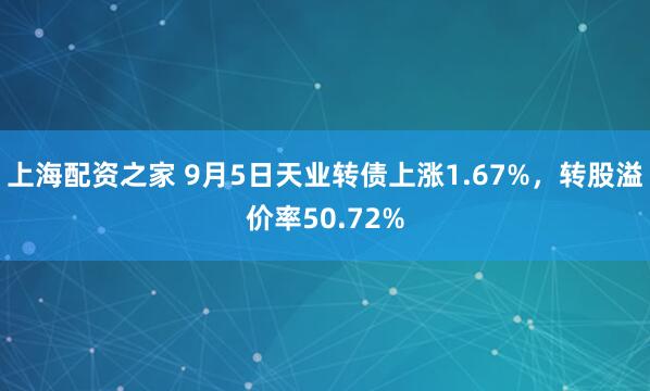上海配资之家 9月5日天业转债上涨1.67%，转股溢价率50.72%