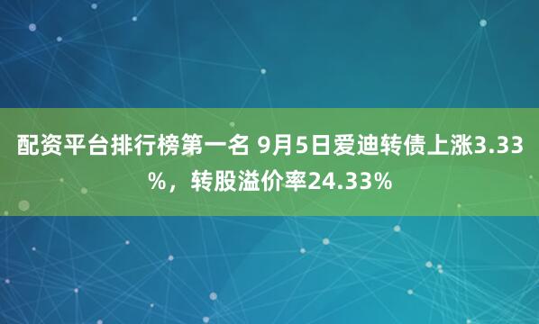 配资平台排行榜第一名 9月5日爱迪转债上涨3.33%,转股溢价率24.33%