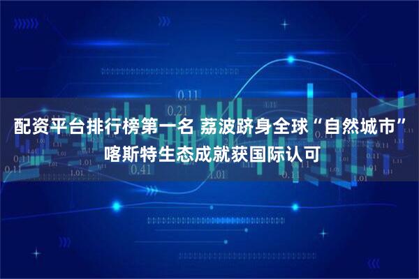 配资平台排行榜第一名 荔波跻身全球“自然城市” 喀斯特生态成就获国际认可