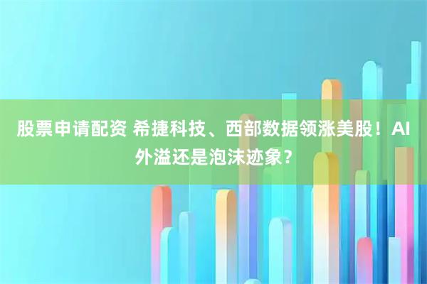 股票申请配资 希捷科技、西部数据领涨美股!AI外溢还是泡沫迹象?