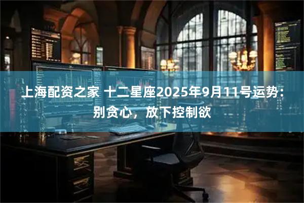 上海配资之家 十二星座2025年9月11号运势：别贪心，放下控制欲