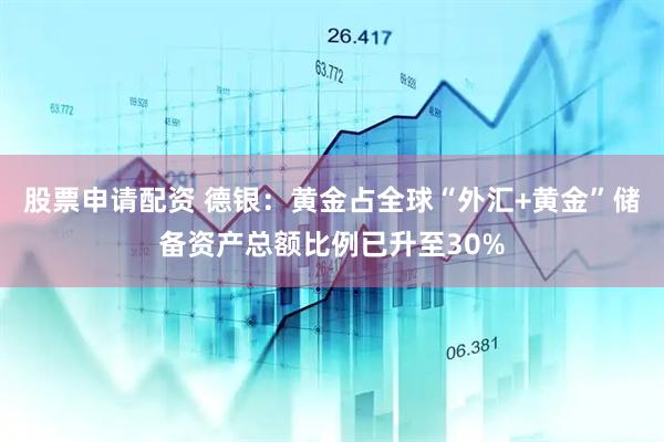 股票申请配资 德银:黄金占全球“外汇+黄金”储备资产总额比例已升至30%