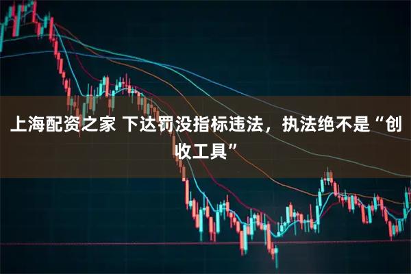 上海配资之家 下达罚没指标违法，执法绝不是“创收工具”