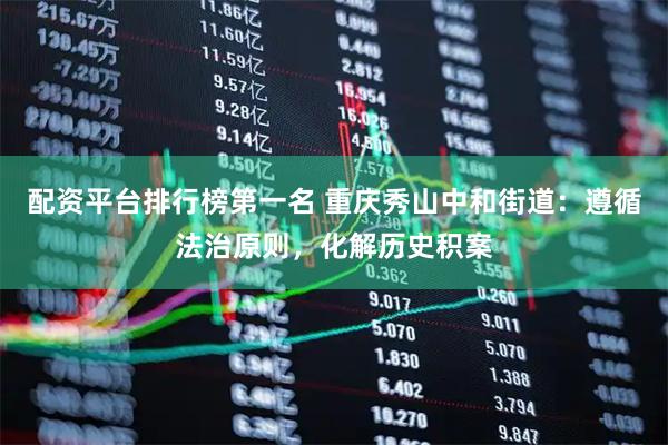 配资平台排行榜第一名 重庆秀山中和街道:遵循法治原则,化解历史积案