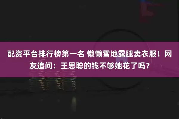 配资平台排行榜第一名 懒懒雪地露腿卖衣服!网友追问:王思聪的钱不够她花了吗?