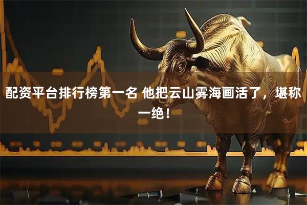 配资平台排行榜第一名 他把云山雾海画活了，堪称一绝！