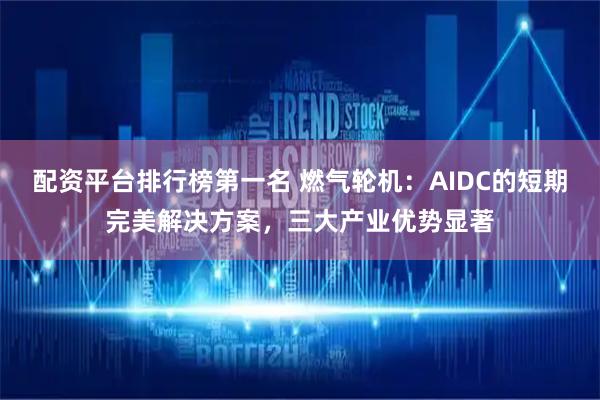 配资平台排行榜第一名 燃气轮机：AIDC的短期完美解决方案，三大产业优势显著