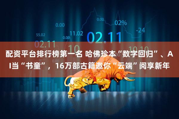 配资平台排行榜第一名 哈佛珍本“数字回归”、AI当“书童”,16万部古籍邀你“云端”阅享新年