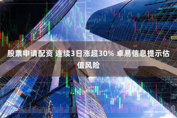 股票申请配资 连续3日涨超30% 卓易信息提示估值风险