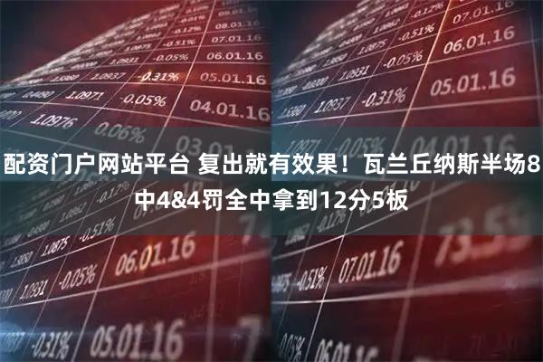 配资门户网站平台 复出就有效果！瓦兰丘纳斯半场8中4&4罚全中拿到12分5板