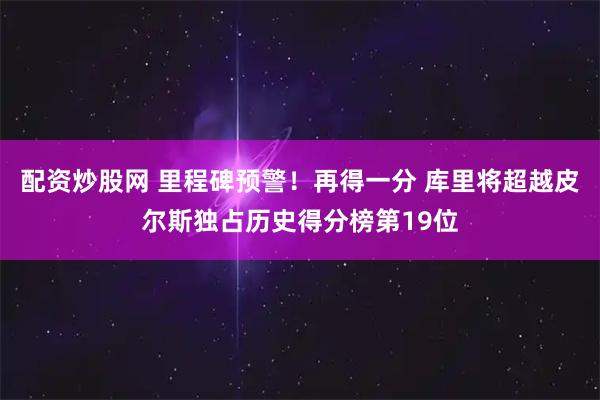 配资炒股网 里程碑预警！再得一分 库里将超越皮尔斯独占历史得分榜第19位
