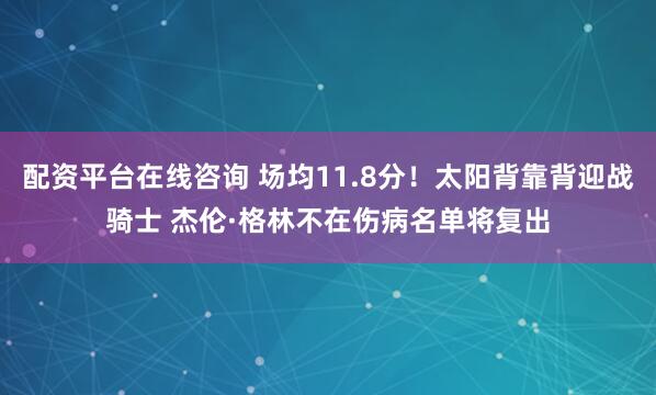 配资平台在线咨询 场均11.8分！太阳背靠背迎战骑士 杰伦·格林不在伤病名单将复出