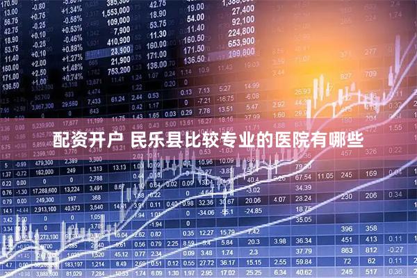 配资开户 民乐县比较专业的医院有哪些