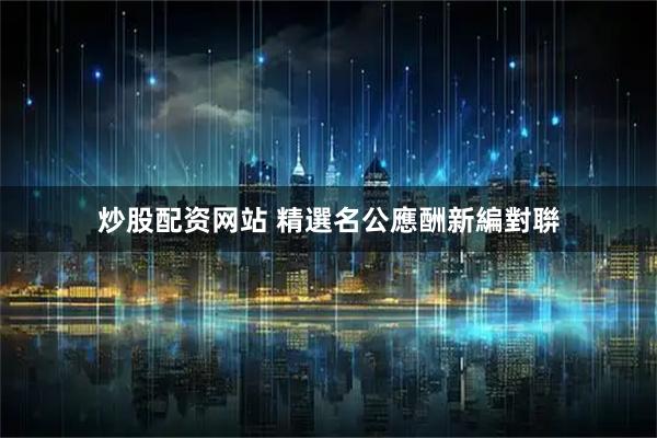炒股配资网站 精選名公應酬新編對聨