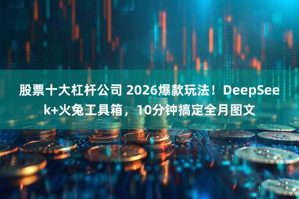 股票十大杠杆公司 2026爆款玩法！DeepSeek+火兔工具箱，10分钟搞定全月图文