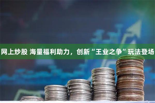 网上炒股 海量福利助力，创新“王业之争”玩法登场