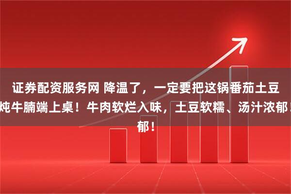 证券配资服务网 降温了，一定要把这锅番茄土豆炖牛腩端上桌！牛肉软烂入味，土豆软糯、汤汁浓郁！