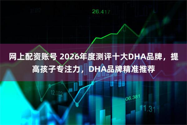 网上配资账号 2026年度测评十大DHA品牌，提高孩子专注力，DHA品牌精准推荐