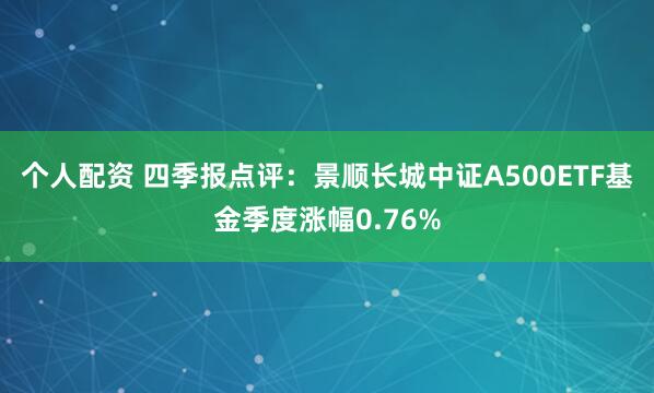 个人配资 四季报点评：景顺长城中证A500ETF基金季度涨幅0.76%