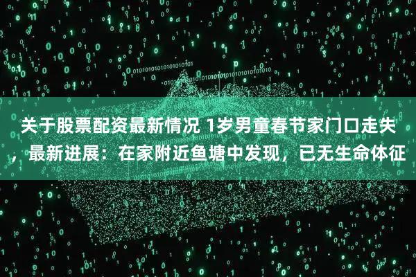 关于股票配资最新情况 1岁男童春节家门口走失，最新进展：在家附近鱼塘中发现，已无生命体征