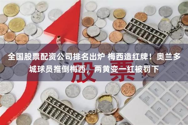 全国股票配资公司排名出炉 梅西造红牌！奥兰多城球员推倒梅西，两黄变一红被罚下