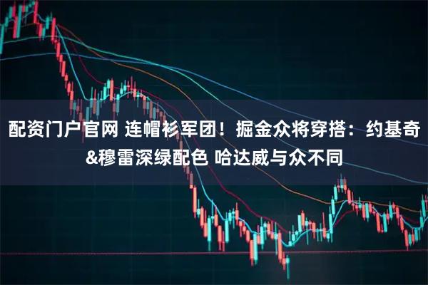 配资门户官网 连帽衫军团！掘金众将穿搭：约基奇&穆雷深绿配色 哈达威与众不同