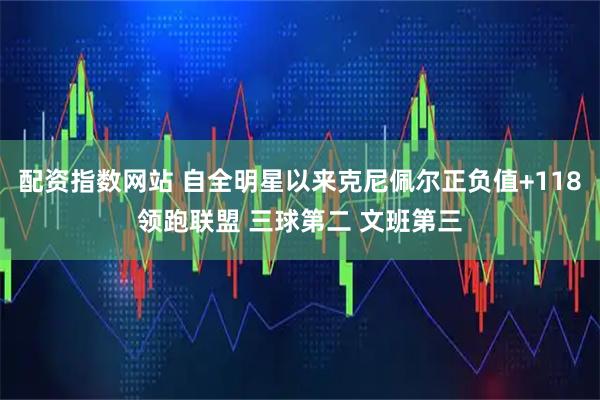 配资指数网站 自全明星以来克尼佩尔正负值+118领跑联盟 三球第二 文班第三