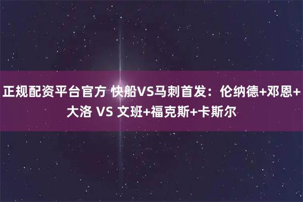 正规配资平台官方 快船VS马刺首发：伦纳德+邓恩+大洛 VS 文班+福克斯+卡斯尔