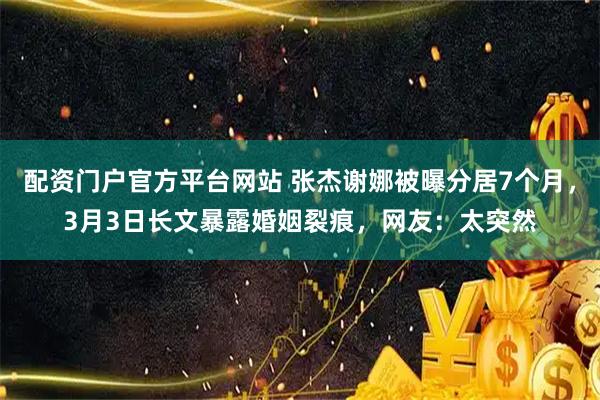 配资门户官方平台网站 张杰谢娜被曝分居7个月，3月3日长文暴露婚姻裂痕，网友：太突然