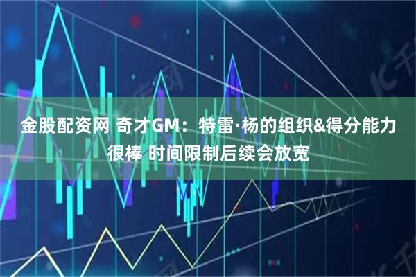 金股配资网 奇才GM：特雷·杨的组织&得分能力很棒 时间限制后续会放宽