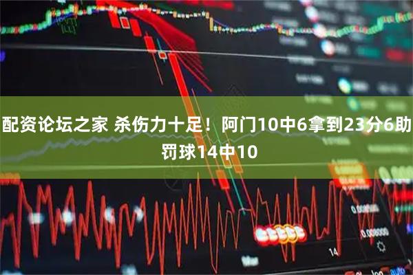 配资论坛之家 杀伤力十足！阿门10中6拿到23分6助 罚球14中10