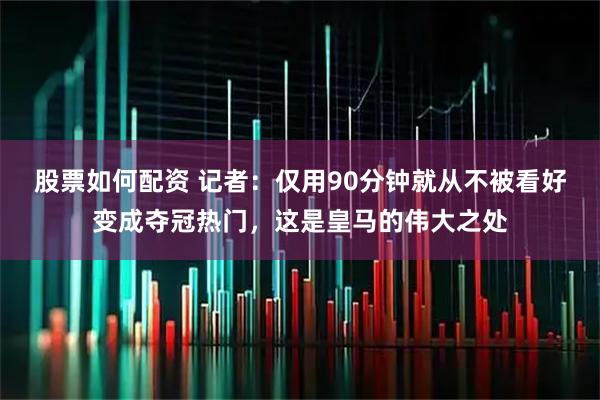 股票如何配资 记者：仅用90分钟就从不被看好变成夺冠热门，这是皇马的伟大之处