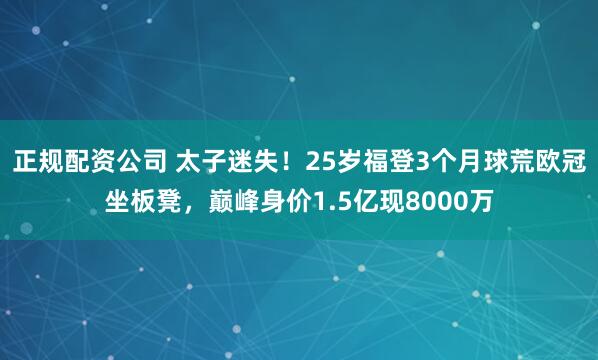 正规配资公司 太子迷失！25岁福登3个月球荒欧冠坐板凳，巅峰身价1.5亿现8000万