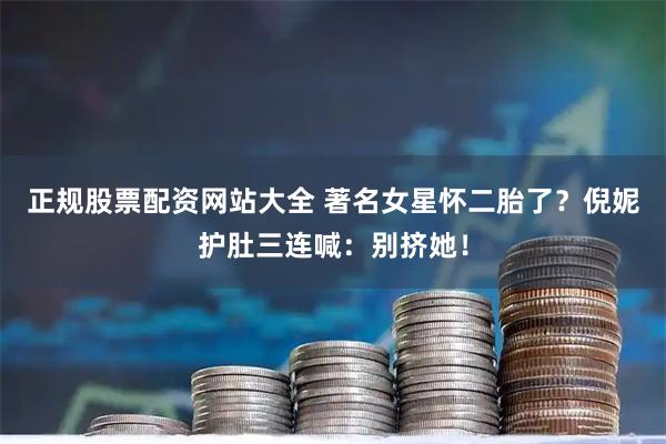 正规股票配资网站大全 著名女星怀二胎了？倪妮护肚三连喊：别挤她！