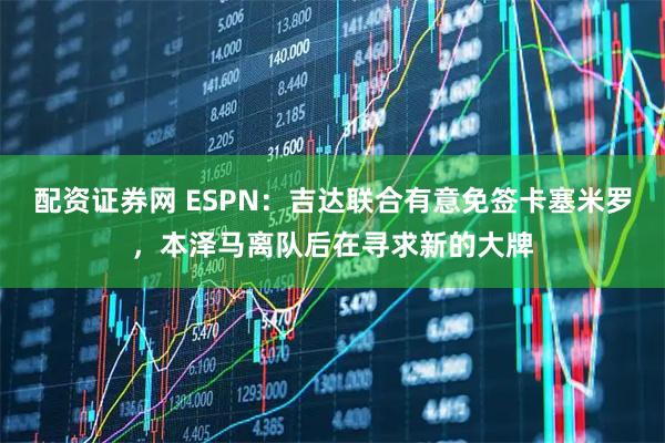 配资证券网 ESPN:吉达联合有意免签卡塞米罗,本泽马离队后在寻求新的大牌