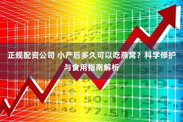 正规配资公司 小产后多久可以吃燕窝？科学修护与食用指南解析