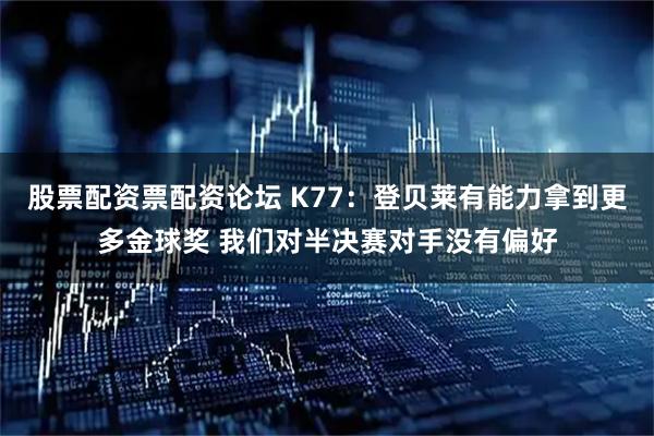 股票配资票配资论坛 K77:登贝莱有能力拿到更多金球奖 我们对半决赛对手没有偏好