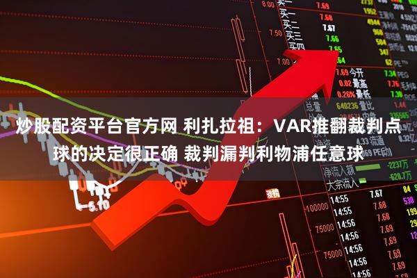 炒股配资平台官方网 利扎拉祖:VAR推翻裁判点球的决定很正确 裁判漏判利物浦任意球