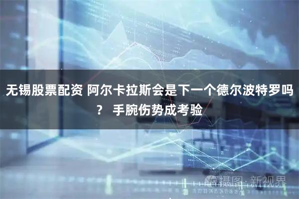 无锡股票配资 阿尔卡拉斯会是下一个德尔波特罗吗？ 手腕伤势成考验