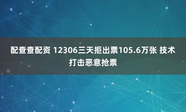 配查查配资 12306三天拒出票105.6万张 技术打击恶意抢票