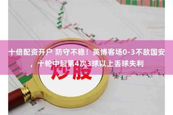 十倍配资开户 防守不稳！英博客场0-3不敌国安，十轮中超第4次3球以上丢球失利