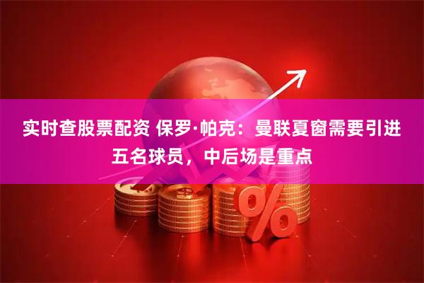 实时查股票配资 保罗·帕克：曼联夏窗需要引进五名球员，中后场是重点