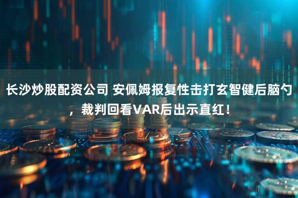 长沙炒股配资公司 安佩姆报复性击打玄智健后脑勺，裁判回看VAR后出示直红！